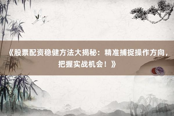 《股票配资稳健方法大揭秘：精准捕捉操作方向，把握实战机会！》