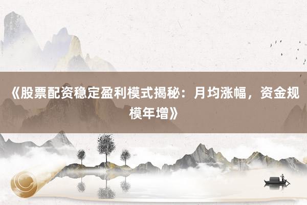 《股票配资稳定盈利模式揭秘：月均涨幅，资金规模年增》