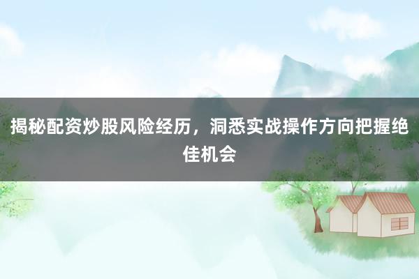 揭秘配资炒股风险经历，洞悉实战操作方向把握绝佳机会