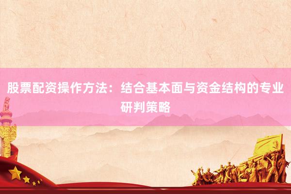 股票配资操作方法：结合基本面与资金结构的专业研判策略