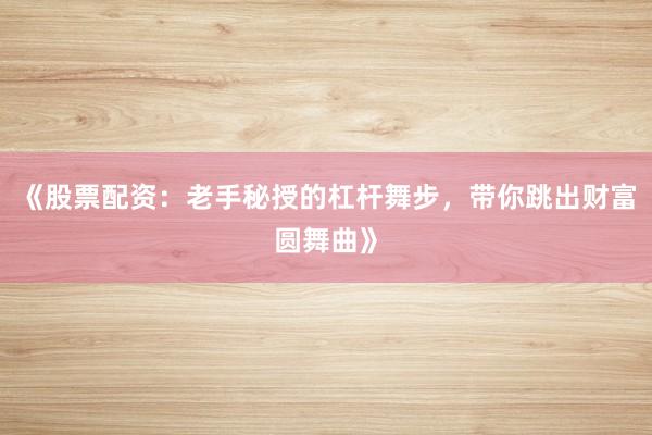 《股票配资：老手秘授的杠杆舞步，带你跳出财富圆舞曲》