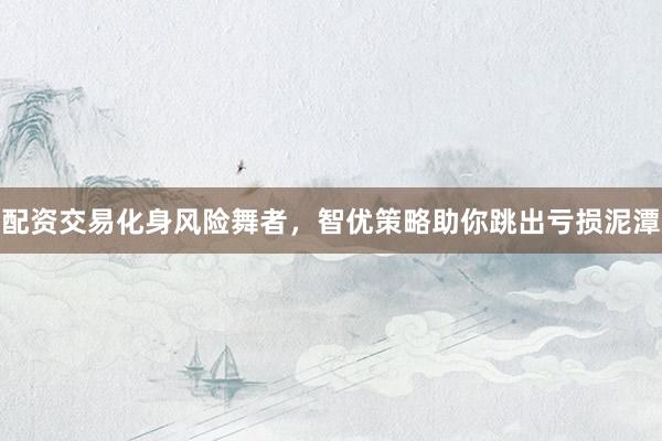 配资交易化身风险舞者，智优策略助你跳出亏损泥潭