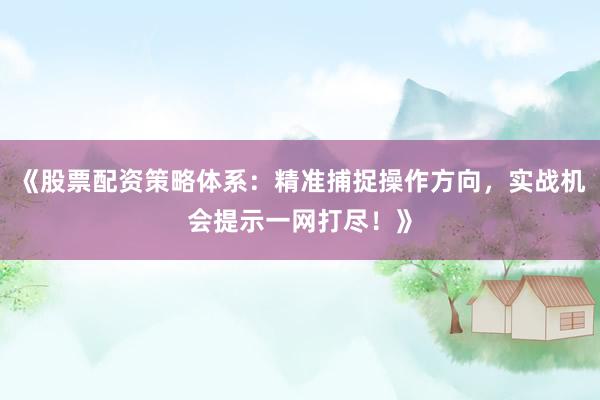 《股票配资策略体系：精准捕捉操作方向，实战机会提示一网打尽！》