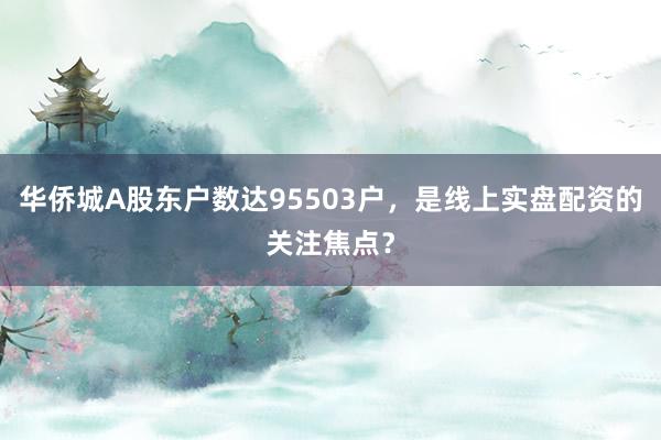 华侨城A股东户数达95503户，是线上实盘配资的关注焦点？