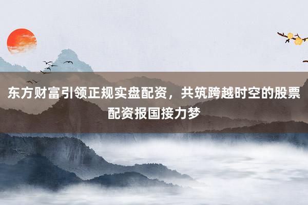 东方财富引领正规实盘配资，共筑跨越时空的股票配资报国接力梦