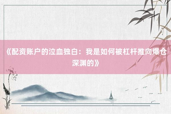《配资账户的泣血独白：我是如何被杠杆推向爆仓深渊的》