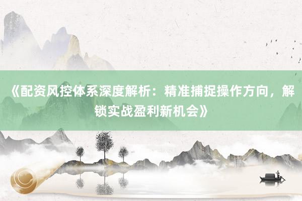 《配资风控体系深度解析：精准捕捉操作方向，解锁实战盈利新机会》