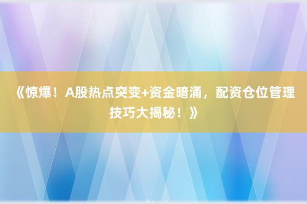 《惊爆！A股热点突变+资金暗涌，配资仓位管理技巧大揭秘！》