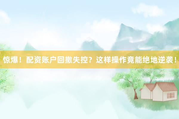 惊爆！配资账户回撤失控？这样操作竟能绝地逆袭！