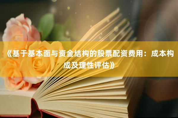 《基于基本面与资金结构的股票配资费用：成本构成及理性评估》
