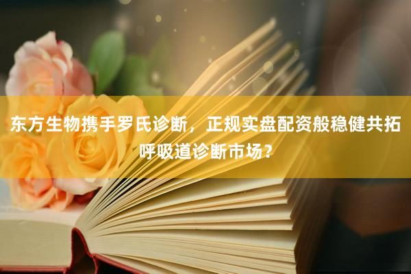 东方生物携手罗氏诊断，正规实盘配资般稳健共拓呼吸道诊断市场？