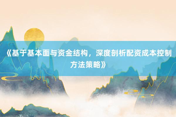 《基于基本面与资金结构，深度剖析配资成本控制方法策略》