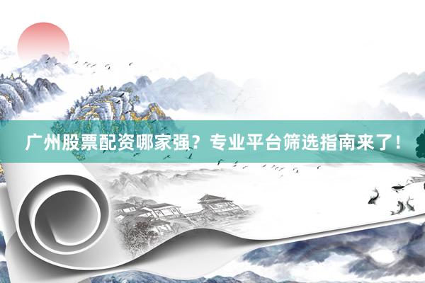 广州股票配资哪家强？专业平台筛选指南来了！
