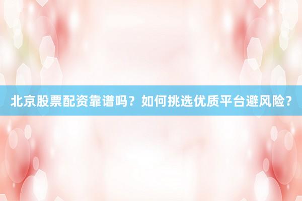 北京股票配资靠谱吗？如何挑选优质平台避风险？