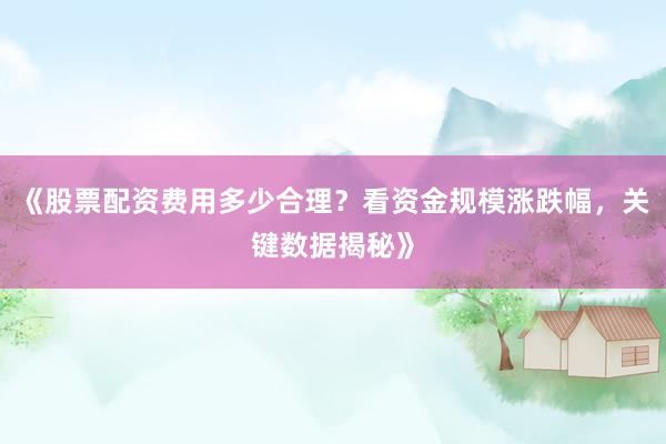 《股票配资费用多少合理？看资金规模涨跌幅，关键数据揭秘》