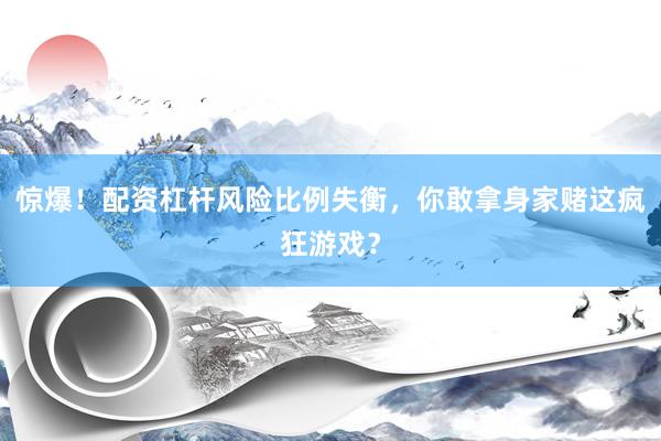 惊爆！配资杠杆风险比例失衡，你敢拿身家赌这疯狂游戏？