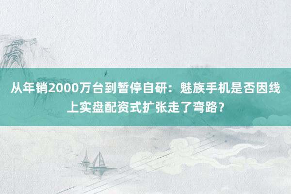 从年销2000万台到暂停自研：魅族手机是否因线上实盘配资式扩张走了弯路？