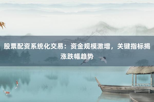 股票配资系统化交易：资金规模激增，关键指标揭涨跌幅趋势