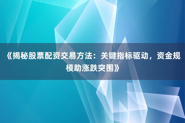 《揭秘股票配资交易方法：关键指标驱动，资金规模助涨跌突围》