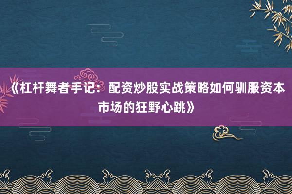 《杠杆舞者手记:配资炒股实战策略如何驯服资本市场的狂野心跳》
