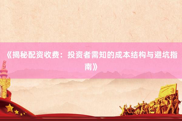 《揭秘配资收费：投资者需知的成本结构与避坑指南》
