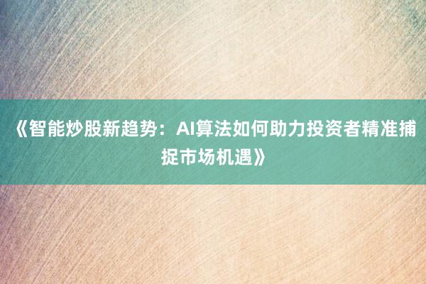 《智能炒股新趋势：AI算法如何助力投资者精准捕捉市场机遇》