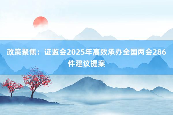 政策聚焦：证监会2025年高效承办全国两会286件建议提案