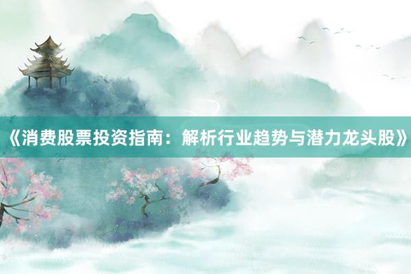 《消费股票投资指南：解析行业趋势与潜力龙头股》