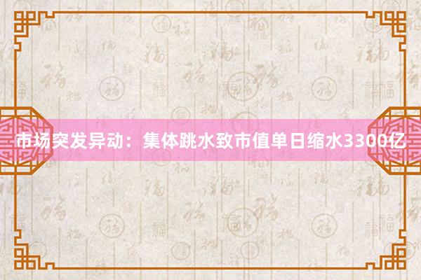 市场突发异动：集体跳水致市值单日缩水3300亿