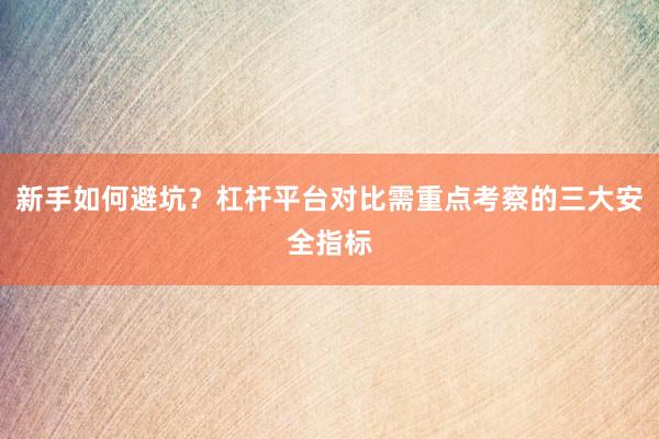 新手如何避坑？杠杆平台对比需重点考察的三大安全指标