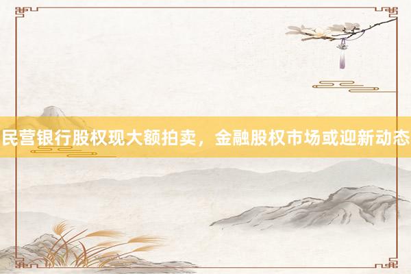 民营银行股权现大额拍卖，金融股权市场或迎新动态