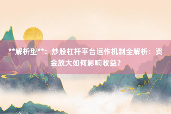 **解析型**：炒股杠杆平台运作机制全解析：资金放大如何影响收益？