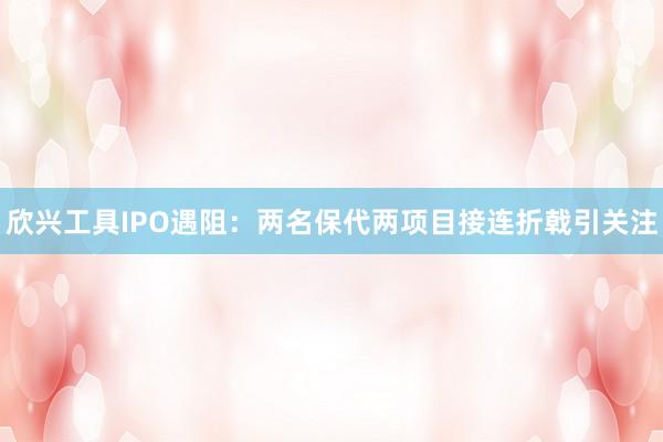 欣兴工具IPO遇阻：两名保代两项目接连折戟引关注