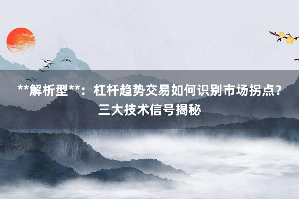 **解析型**：杠杆趋势交易如何识别市场拐点？三大技术信号揭秘