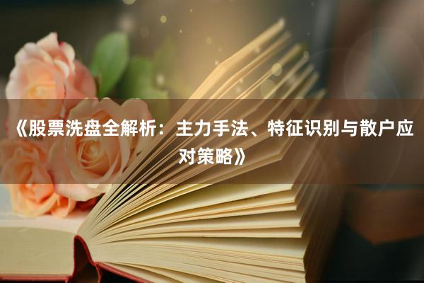 《股票洗盘全解析:主力手法、特征识别与散户应对策略》