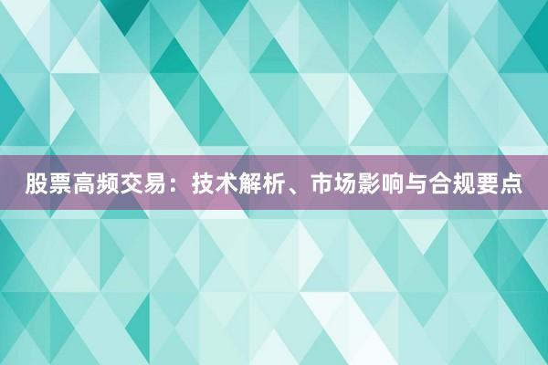 股票高频交易：技术解析、市场影响与合规要点