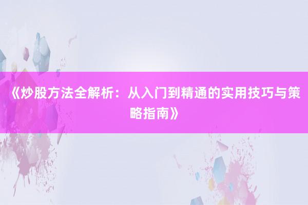 《炒股方法全解析:从入门到精通的实用技巧与策略指南》