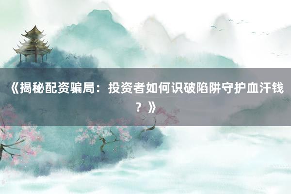 《揭秘配资骗局：投资者如何识破陷阱守护血汗钱？》