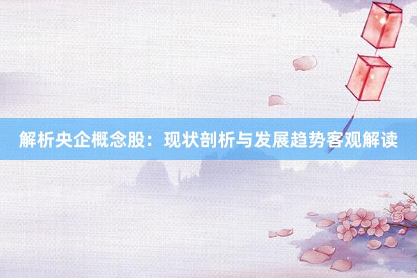 解析央企概念股：现状剖析与发展趋势客观解读