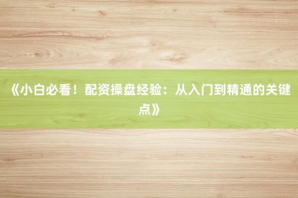 《小白必看!配资操盘经验:从入门到精通的关键点》