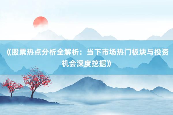 《股票热点分析全解析：当下市场热门板块与投资机会深度挖掘》