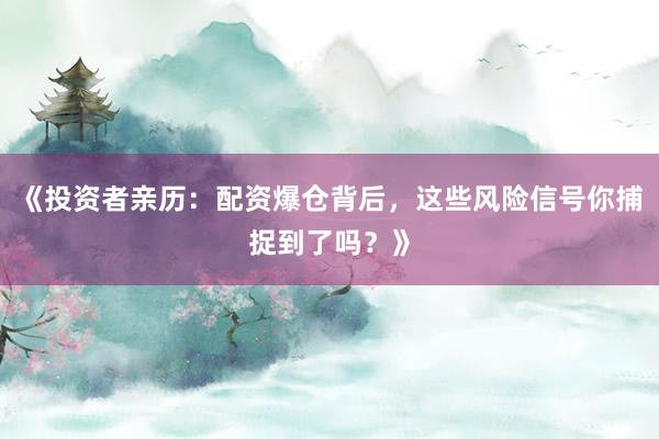 《投资者亲历：配资爆仓背后，这些风险信号你捕捉到了吗？》