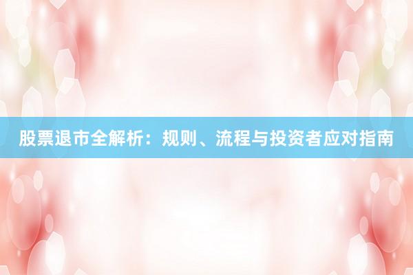 股票退市全解析：规则、流程与投资者应对指南