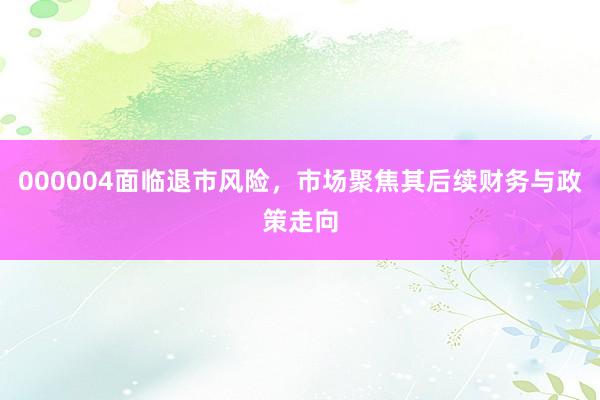 000004面临退市风险，市场聚焦其后续财务与政策走向
