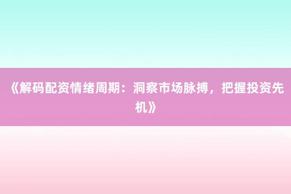 《解码配资情绪周期：洞察市场脉搏，把握投资先机》