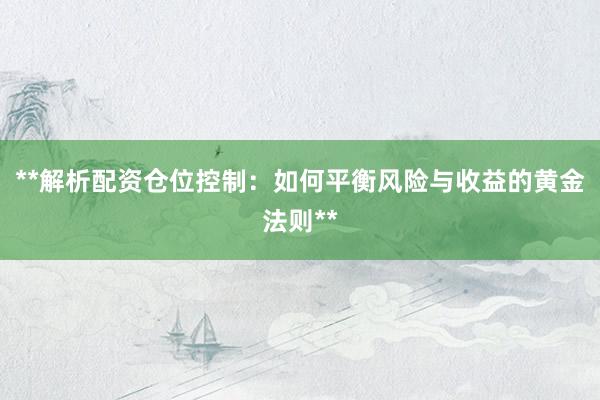 **解析配资仓位控制：如何平衡风险与收益的黄金法则**