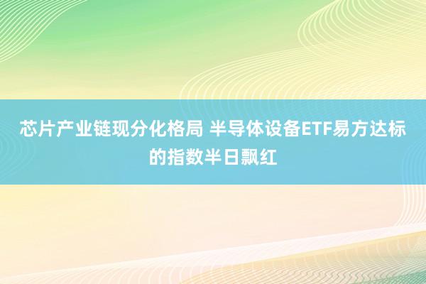 芯片产业链现分化格局 半导体设备ETF易方达标的指数半日飘红