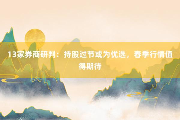 13家券商研判：持股过节或为优选，春季行情值得期待