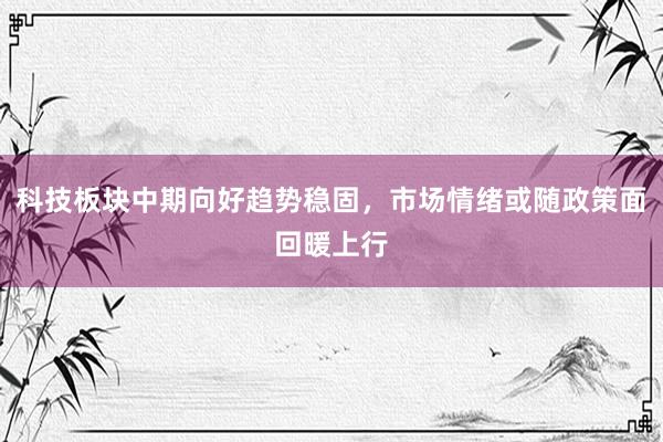 科技板块中期向好趋势稳固，市场情绪或随政策面回暖上行