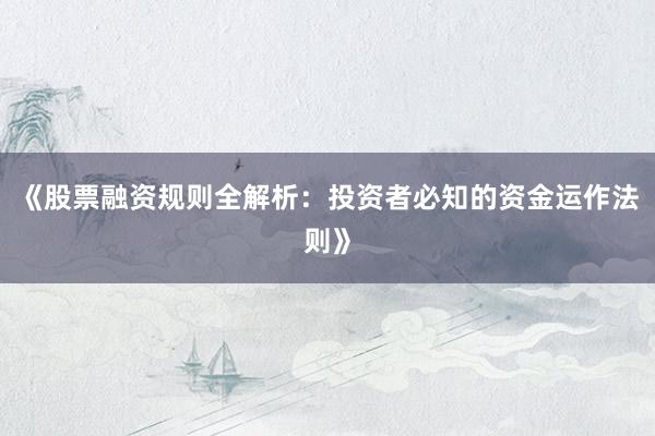《股票融资规则全解析：投资者必知的资金运作法则》